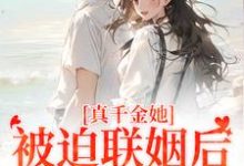 真千金她被迫联姻后，找到真爱了小说最新章节在哪里可以读到？-读书翁