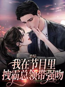 无删减版《恋综：我在节目里，拽霸总领带强吻》在线阅读