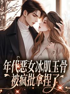 《年代恶女冰肌玉骨，被疯批拿捏了》小说在线试读，《年代恶女冰肌玉骨，被疯批拿捏了》最新章节目录